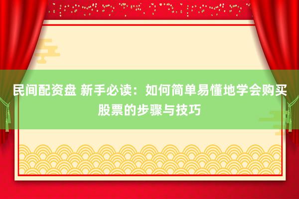 民间配资盘 新手必读:如何简单易懂地学会购买股票的步骤与技巧
